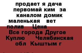 продает я дача  первомай ким  за каналом домик маленькая   вет        полив  › Цена ­ 250 000 - Все города Другое » Куплю   . Челябинская обл.,Кыштым г.